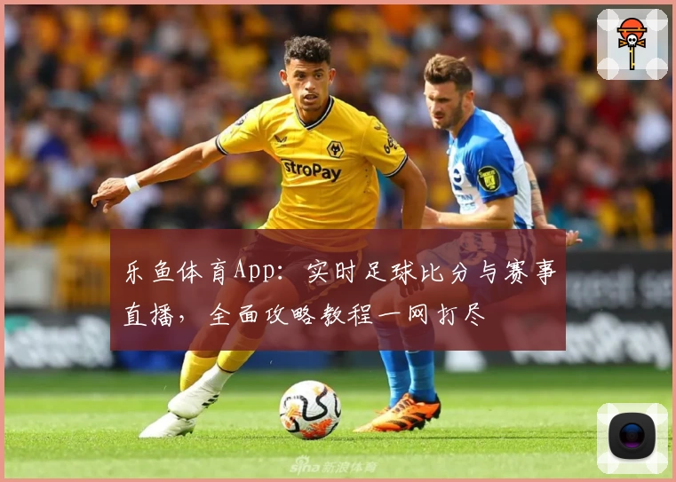 乐鱼体育App：实时足球比分与赛事直播，全面攻略教程一网打尽