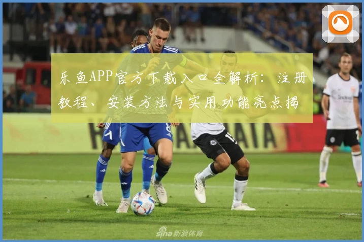乐鱼APP官方下载入口全解析：注册教程、安装方法与实用功能亮点揭秘
