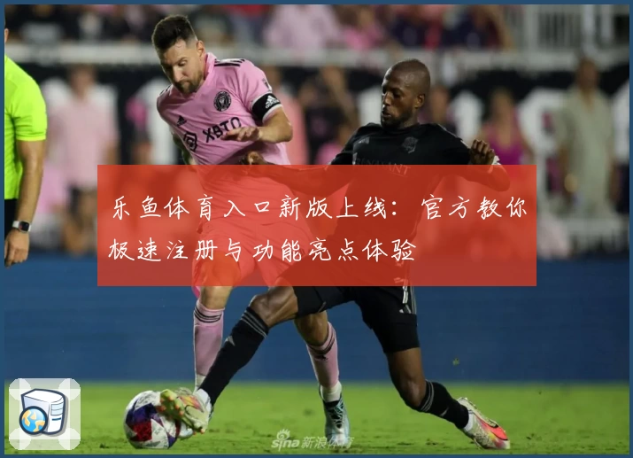 乐鱼体育入口新版上线：官方教你极速注册与功能亮点体验