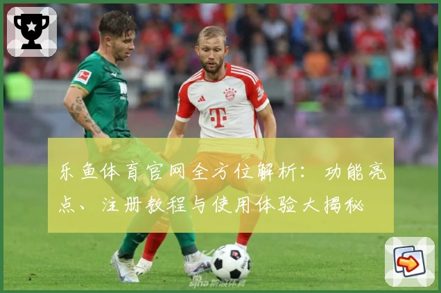乐鱼体育官网全方位解析：功能亮点、注册教程与使用体验大揭秘