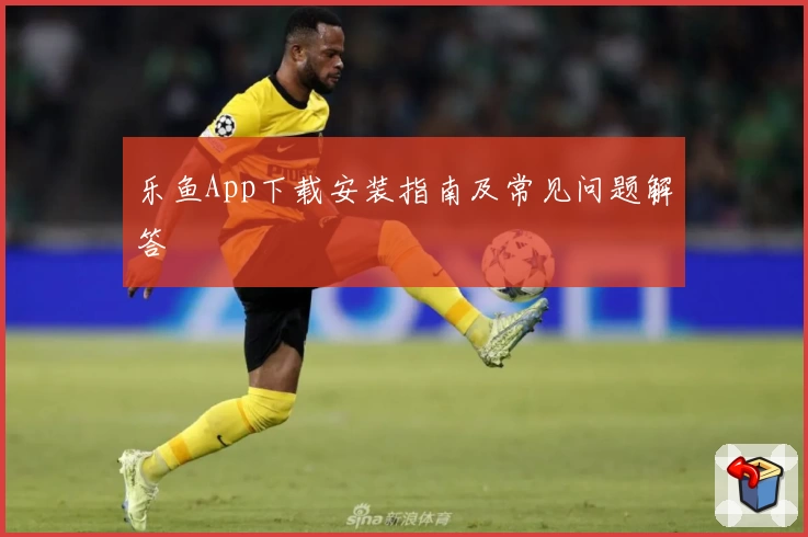 乐鱼App下载安装指南及常见问题解答