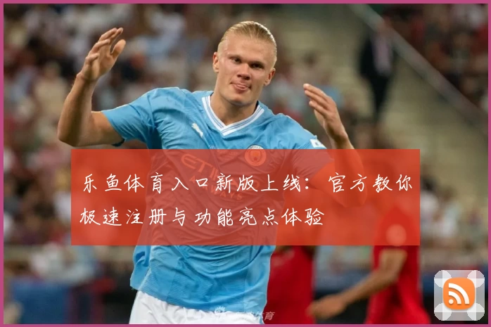 乐鱼体育入口新版上线：官方教你极速注册与功能亮点体验