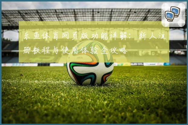 乐鱼体育网页版功能详解：新人注册教程与使用体验全攻略