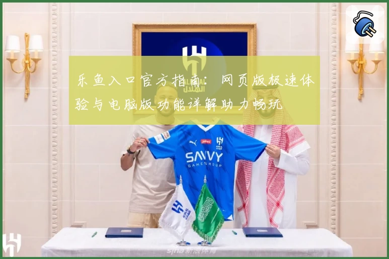 乐鱼入口官方指南：网页版极速体验与电脑版功能详解助力畅玩