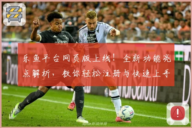 乐鱼平台网页版上线！全新功能亮点解析，教你轻松注册与快速上手