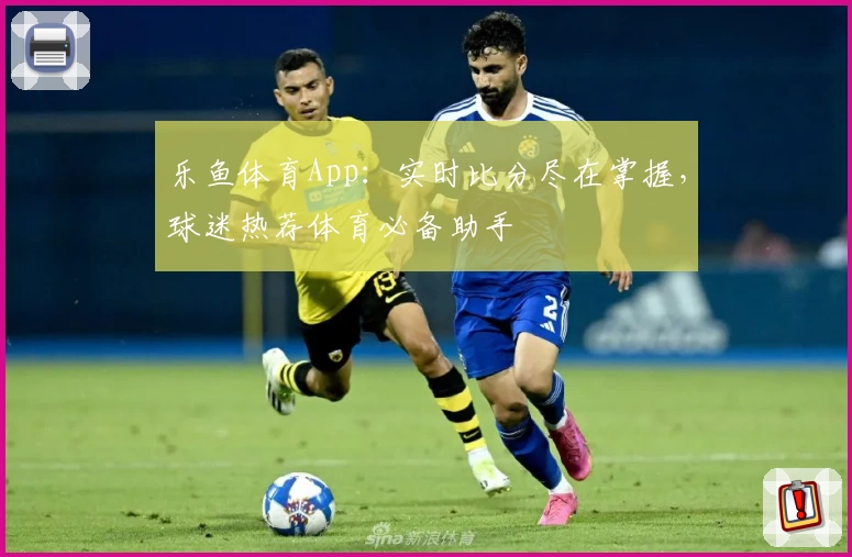 乐鱼体育App：实时比分尽在掌握，球迷热荐体育必备助手