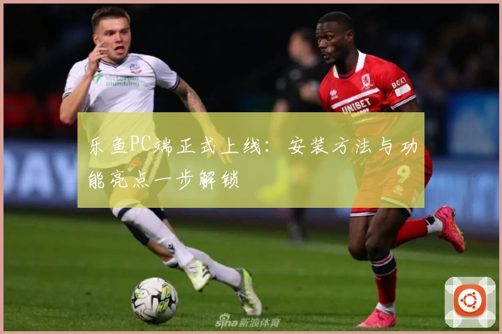 乐鱼PC端正式上线：安装方法与功能亮点一步解锁