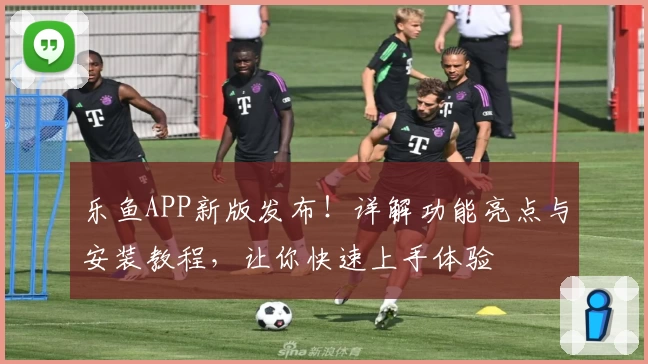 乐鱼APP新版发布！详解功能亮点与安装教程，让你快速上手体验