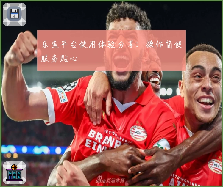 乐鱼平台使用体验分享：操作简便服务贴心