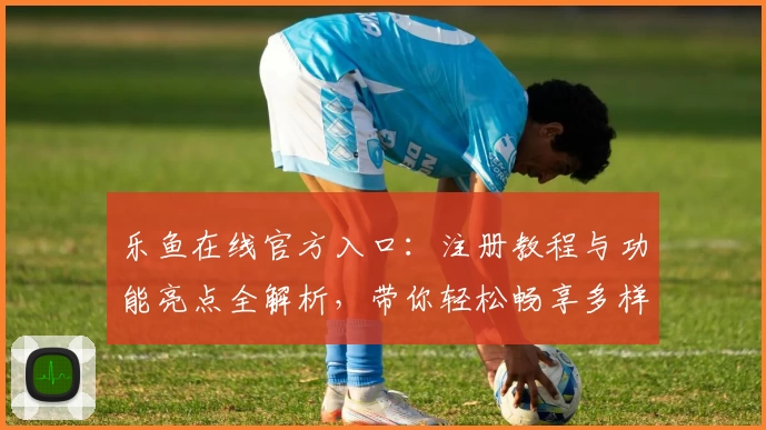 乐鱼在线官方入口:注册教程与功能亮点全解析,带你轻松畅享多样化服务