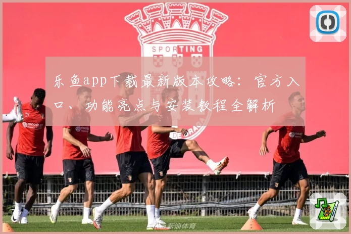 乐鱼app下载最新版本攻略：官方入口、功能亮点与安装教程全解析