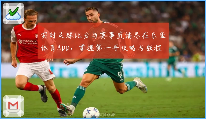 实时足球比分与赛事直播尽在乐鱼体育App，掌握第一手攻略与教程