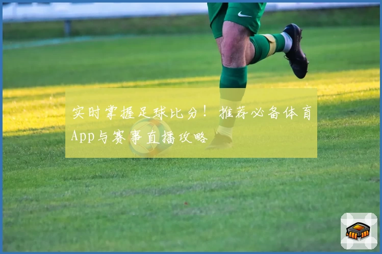 实时掌握足球比分！推荐必备体育App与赛事直播攻略