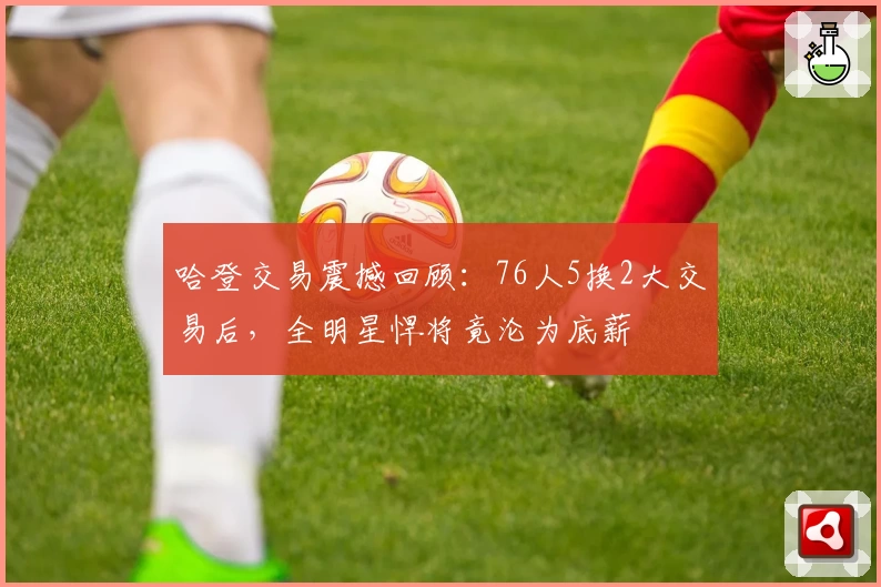 哈登交易震撼回顾：76人5换2大交易后，全明星悍将竟沦为底薪