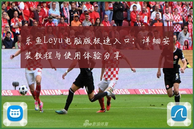 乐鱼Leyu电脑版极速入口：详细安装教程与使用体验分享