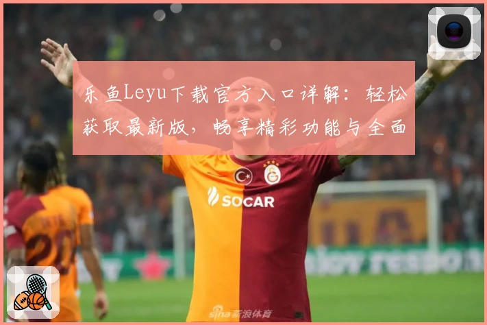 乐鱼Leyu下载官方入口详解：轻松获取最新版，畅享精彩功能与全面体验