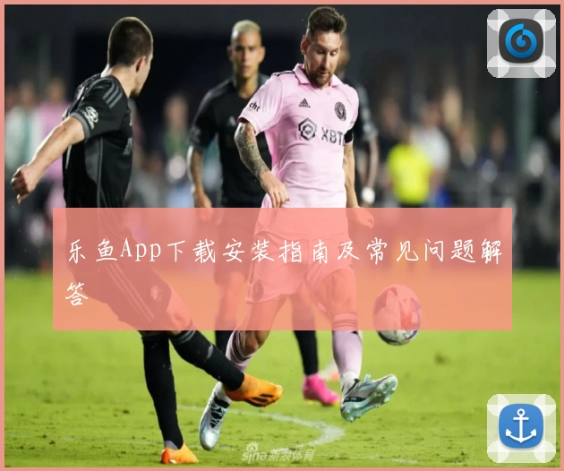 乐鱼App下载安装指南及常见问题解答
