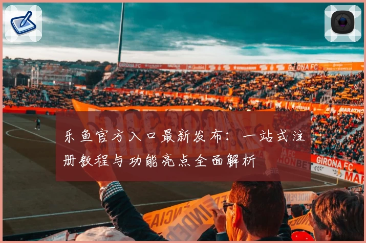 乐鱼官方入口最新发布：一站式注册教程与功能亮点全面解析