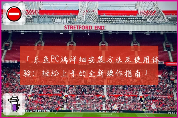 「乐鱼PC端详细安装方法及使用体验：轻松上手的全新操作指南」