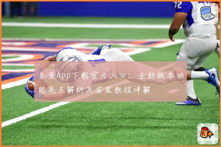 乐鱼App下载官方入口：全新版本功能亮点解析及安装教程详解