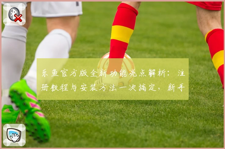 乐鱼官方版全新功能亮点解析：注册教程与安装方法一次搞定，新手必看攻略