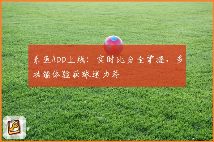 乐鱼App上线：实时比分全掌握，多功能体验获球迷力荐