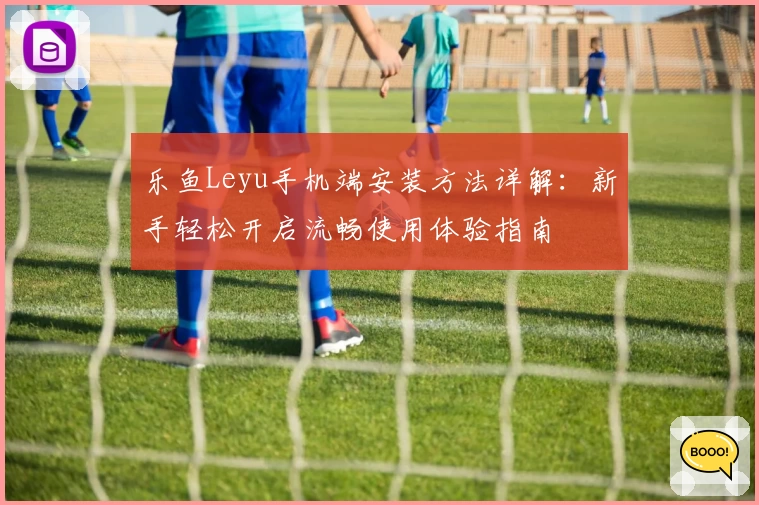 乐鱼Leyu手机端安装方法详解：新手轻松开启流畅使用体验指南