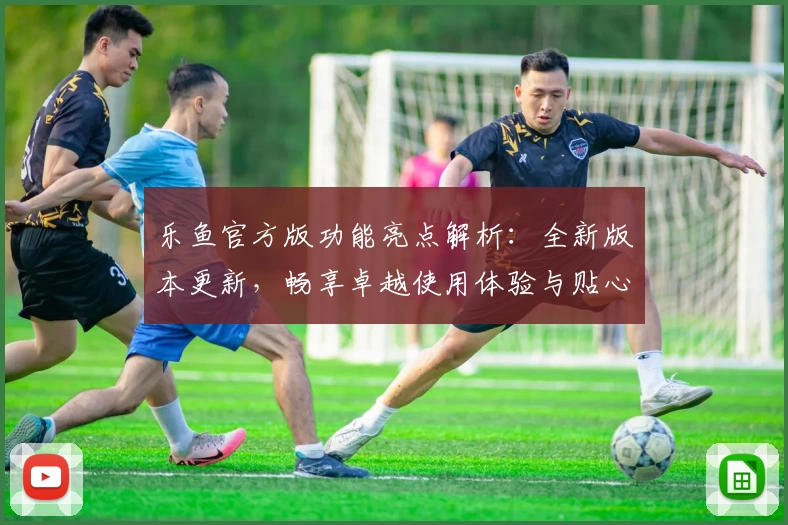 乐鱼官方版功能亮点解析：全新版本更新，畅享卓越使用体验与贴心服务