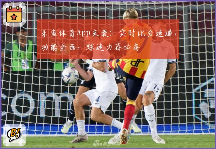 乐鱼体育App来袭：实时比分速递，功能全面，球迷力荐必备