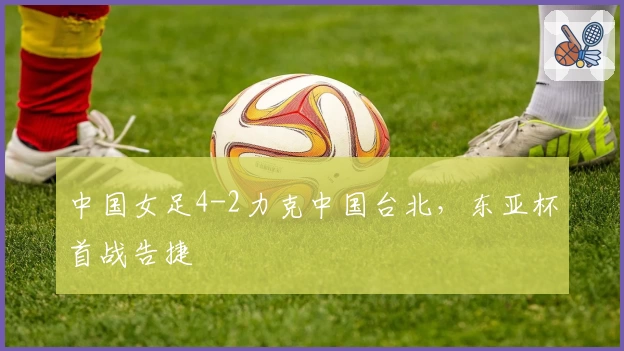 中国女足4-2力克中国台北，东亚杯首战告捷