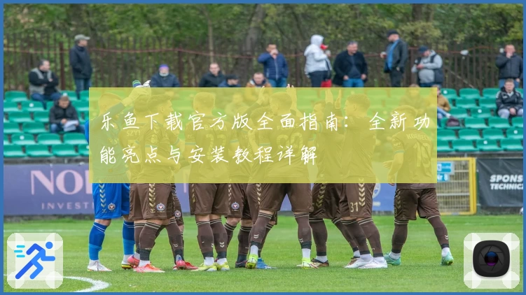 乐鱼下载官方版全面指南：全新功能亮点与安装教程详解