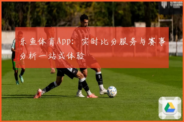 乐鱼体育App：实时比分服务与赛事分析一站式体验