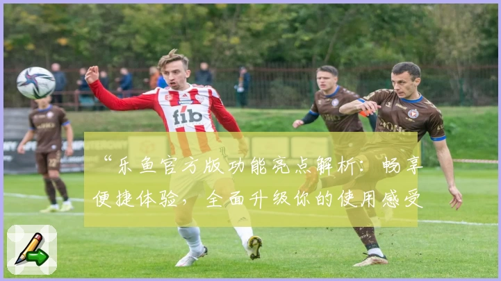 “乐鱼官方版功能亮点解析:畅享便捷体验,全面升级你的使用感受”