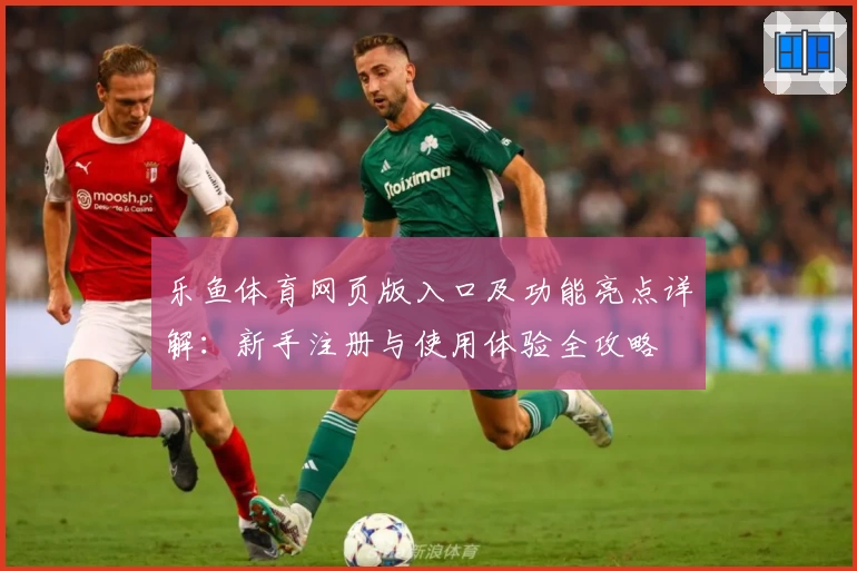 乐鱼体育网页版入口及功能亮点详解：新手注册与使用体验全攻略