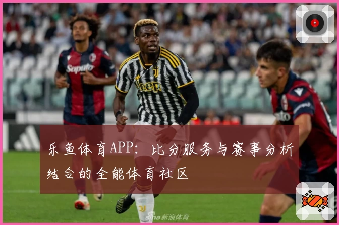 乐鱼体育APP：比分服务与赛事分析结合的全能体育社区