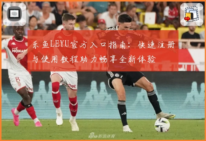 乐鱼LEYU官方入口指南:快速注册与使用教程助力畅享全新体验