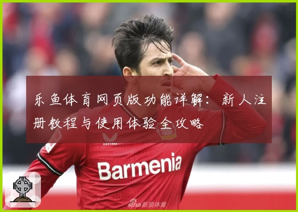乐鱼体育网页版功能详解：新人注册教程与使用体验全攻略