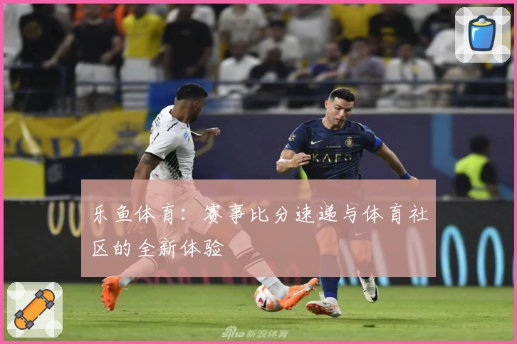 乐鱼体育：赛事比分速递与体育社区的全新体验
