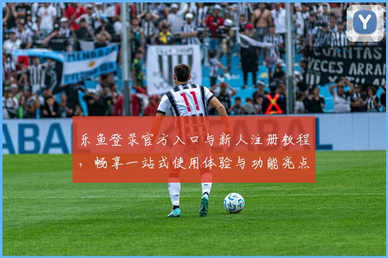 乐鱼登录官方入口与新人注册教程，畅享一站式使用体验与功能亮点