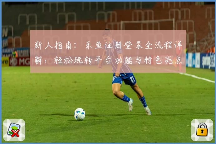 新人指南:乐鱼注册登录全流程详解,轻松玩转平台功能与特色亮点