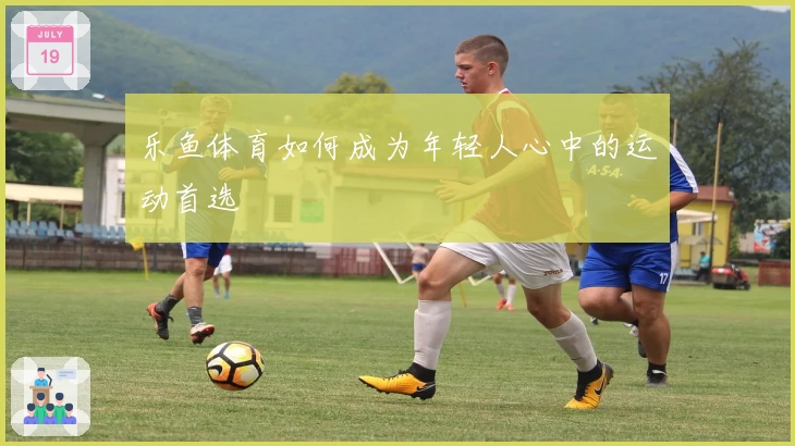 乐鱼体育如何成为年轻人心中的运动首选