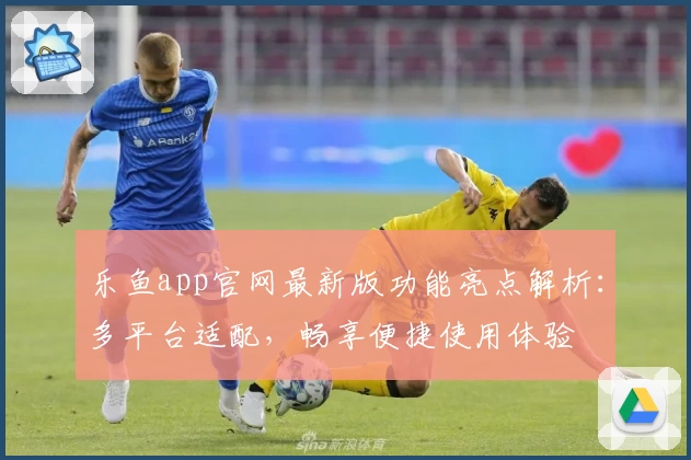 乐鱼app官网最新版功能亮点解析：多平台适配，畅享便捷使用体验