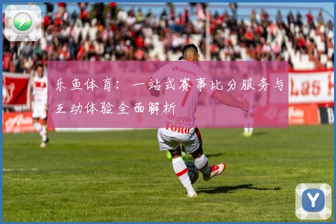 乐鱼体育：一站式赛事比分服务与互动体验全面解析