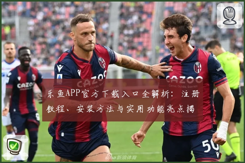 乐鱼APP官方下载入口全解析：注册教程、安装方法与实用功能亮点揭秘