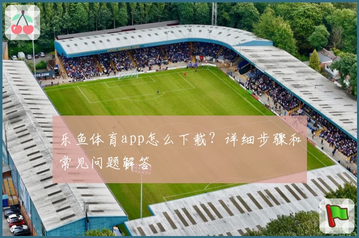 乐鱼体育app怎么下载？详细步骤和常见问题解答