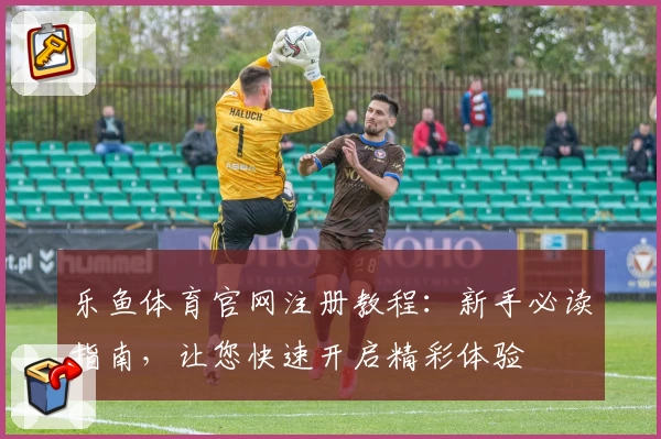 乐鱼体育官网注册教程：新手必读指南，让您快速开启精彩体验