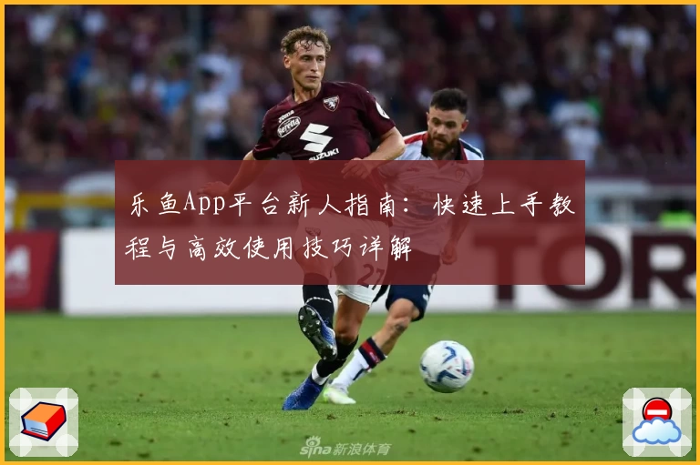 乐鱼App平台新人指南：快速上手教程与高效使用技巧详解