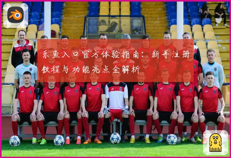 乐鱼入口官方体验指南：新手注册教程与功能亮点全解析
