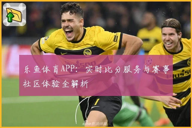 乐鱼体育APP:实时比分服务与赛事社区体验全解析
