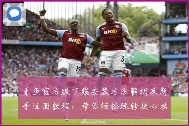 乐鱼官方版下载安装方法解析及新手注册教程，带你轻松玩转核心功能